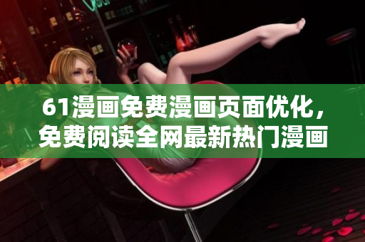 61漫畫免費(fèi)漫畫頁面優(yōu)化，免費(fèi)閱讀全網(wǎng)最新熱門漫畫