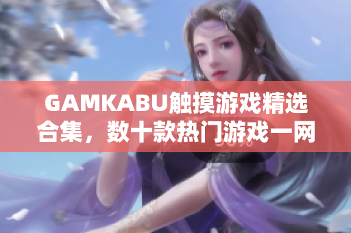 GAMKABU觸摸游戲精選合集，數(shù)十款熱門游戲一網(wǎng)打盡