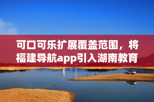 可口可樂(lè)擴(kuò)展覆蓋范圍，將福建導(dǎo)航app引入湖南教育領(lǐng)域