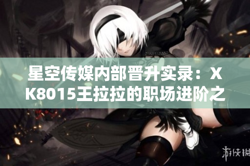 星空傳媒內(nèi)部晉升實(shí)錄：XK8015王拉拉的職場進(jìn)階之路