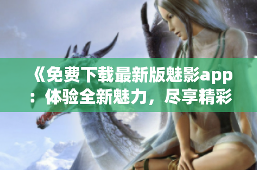 《免費(fèi)下載最新版魅影app：體驗(yàn)全新魅力，盡享精彩內(nèi)容》