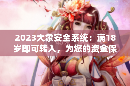 2023大象安全系統(tǒng)：滿18歲即可轉(zhuǎn)入，為您的資金保駕護(hù)航