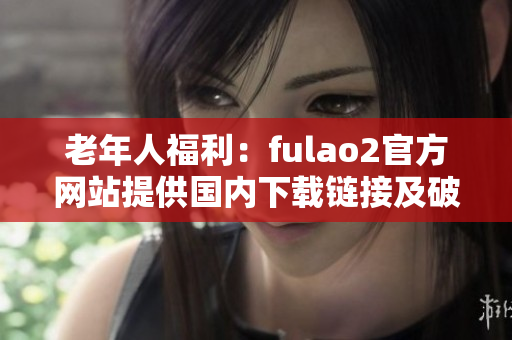 老年人福利：fulao2官方網(wǎng)站提供國(guó)內(nèi)下載鏈接及破解服務(wù)