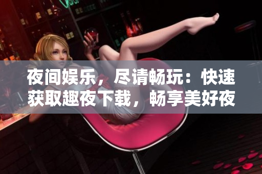 夜間娛樂，盡請(qǐng)暢玩：快速獲取趣夜下載，暢享美好夜晚