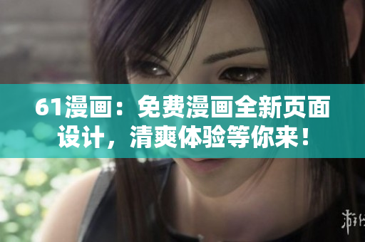 61漫畫：免費(fèi)漫畫全新頁面設(shè)計(jì)，清爽體驗(yàn)等你來！