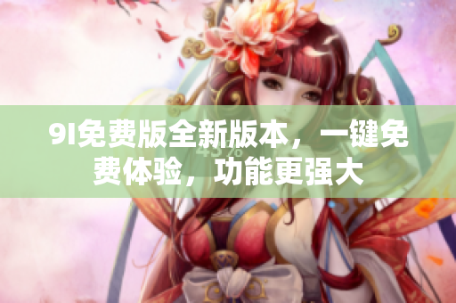 9I免費版全新版本，一鍵免費體驗，功能更強大