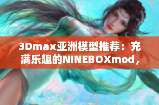 3Dmax亞洲模型推薦：充滿樂趣的NINEBOXmod，為您打造視覺盛宴