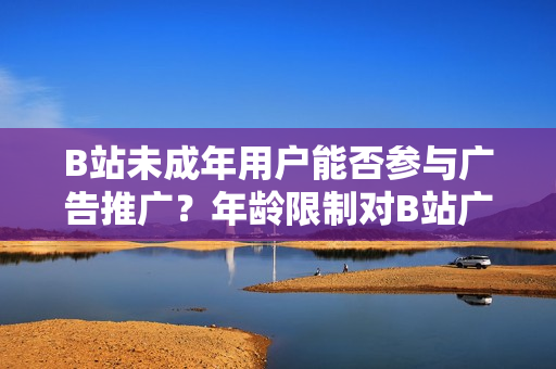 B站未成年用戶能否參與廣告推廣？年齡限制對(duì)B站廣告主的影響？