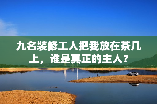九名裝修工人把我放在茶幾上，誰(shuí)是真正的主人？