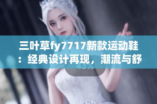 三葉草fy7717新款運(yùn)動(dòng)鞋：經(jīng)典設(shè)計(jì)再現(xiàn)，潮流與舒適并存