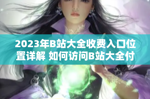 2023年B站大全收費(fèi)入口位置詳解 如何訪問B站大全付費(fèi)功能？
