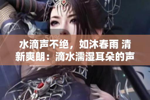水滴聲不絕，如沐春雨 清新爽朗：滴水濡濕耳朵的聲音是如何產(chǎn)生的？