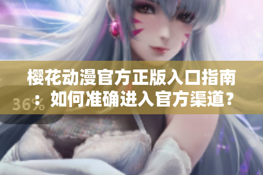 櫻花動(dòng)漫官方正版入口指南：如何準(zhǔn)確進(jìn)入官方渠道？