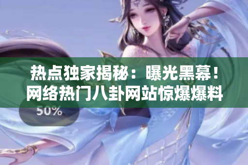 熱點(diǎn)獨(dú)家揭秘：曝光黑幕！網(wǎng)絡(luò)熱門八卦網(wǎng)站驚爆爆料內(nèi)幕