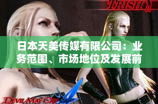 日本天美傳媒有限公司：業(yè)務(wù)范圍、市場(chǎng)地位及發(fā)展前景分析