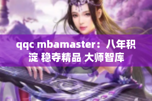 qqc mbamaster：八年積淀 穩(wěn)奪精品 大師智庫(kù)