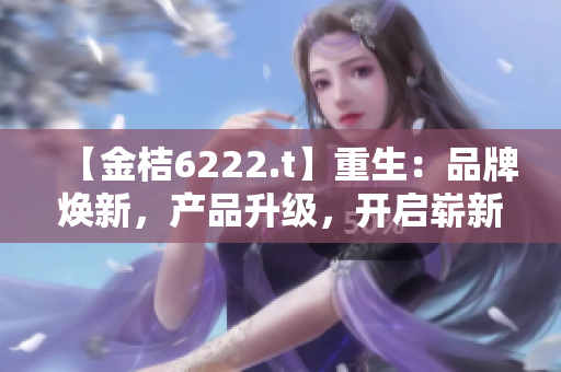 【金桔6222.t】重生：品牌煥新，產(chǎn)品升級(jí)，開啟嶄新征程
