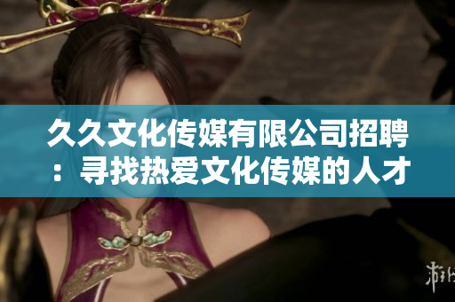 久久文化傳媒有限公司招聘：尋找熱愛文化傳媒的人才，共創(chuàng)美好未來