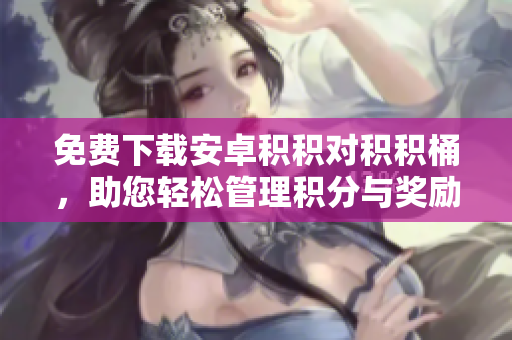 免費(fèi)下載安卓積積對(duì)積積桶，助您輕松管理積分與獎(jiǎng)勵(lì)