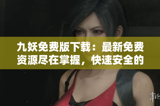 九妖免費(fèi)版下載：最新免費(fèi)資源盡在掌握，快速安全的免費(fèi)應(yīng)用下載平臺