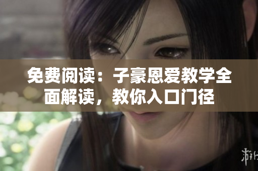 免費(fèi)閱讀：子豪恩愛教學(xué)全面解讀，教你入口門徑