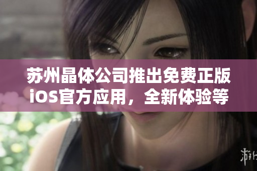蘇州晶體公司推出免費正版iOS官方應(yīng)用，全新體驗等你來！
