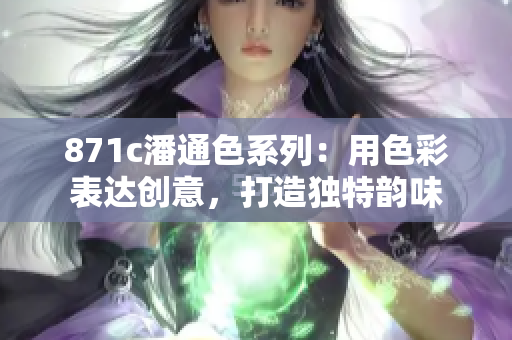 871c潘通色系列：用色彩表達(dá)創(chuàng)意，打造獨(dú)特韻味