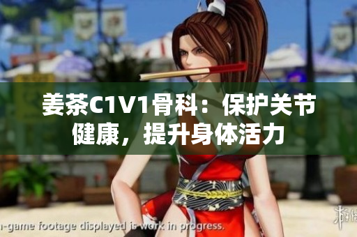 姜茶C1V1骨科：保護(hù)關(guān)節(jié)健康，提升身體活力