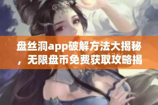 盤絲洞app破解方法大揭秘，無限盤幣免費(fèi)獲取攻略揭秘!