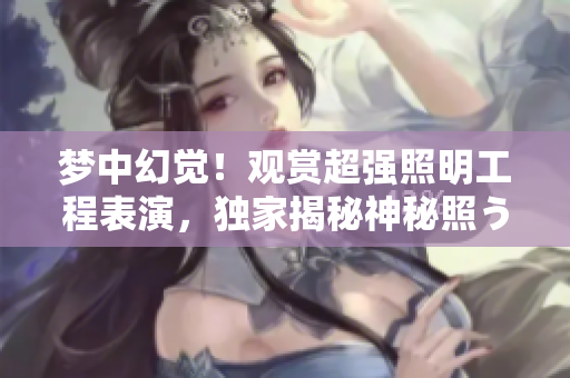 夢(mèng)中幻覺(jué)！觀賞超強(qiáng)照明工程表演，獨(dú)家揭秘神秘照うた視頻美麗背后的故事