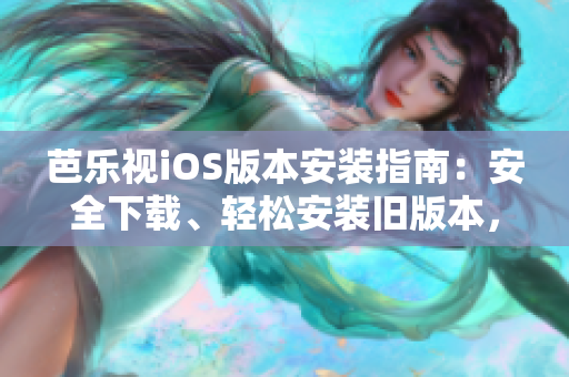 芭樂(lè)視iOS版本安裝指南：安全下載、輕松安裝舊版本，暢享精彩內(nèi)容