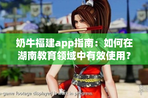 奶牛福建app指南：如何在湖南教育領(lǐng)域中有效使用？