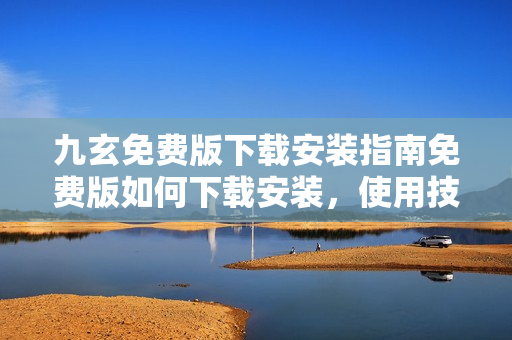 九玄免費(fèi)版下載安裝指南免費(fèi)版如何下載安裝，使用技巧全解析