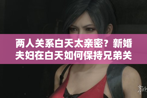 兩人關系白天太親密？新婚夫婦在白天如何保持兄弟關系？
