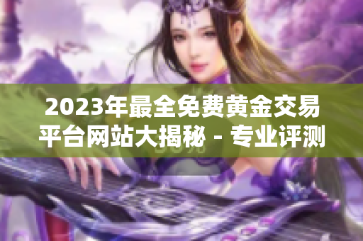 2023年最全免費黃金交易平臺網(wǎng)站大揭秘 - 專業(yè)評測與實用推薦，助您輕松投資黃金！