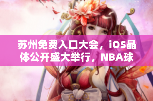 蘇州免費(fèi)入口大會，iOS晶體公開盛大舉行，NBA球星助陣熱度持續(xù)飆升