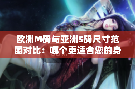 歐洲M碼與亞洲S碼尺寸范圍對比：哪個更適合您的身材？