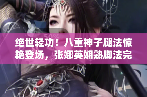 絕世輕功！八重神子腿法驚艷登場，張娜英嫻熟腳法完美演繹