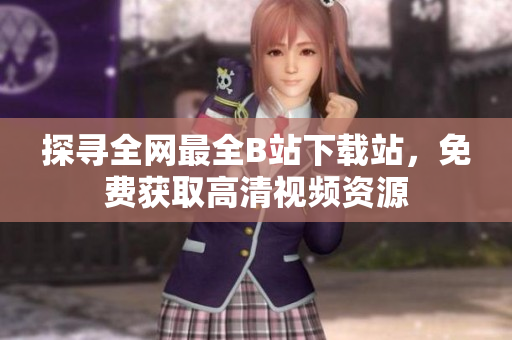 探尋全網(wǎng)最全B站下載站，免費(fèi)獲取高清視頻資源