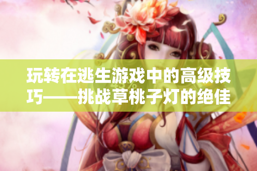 玩轉在逃生游戲中的高級技巧——挑戰(zhàn)草桃子燈的絕佳方式