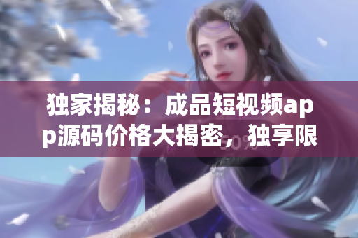 獨(dú)家揭秘：成品短視頻app源碼價格大揭密，獨(dú)享限時搶購優(yōu)惠！