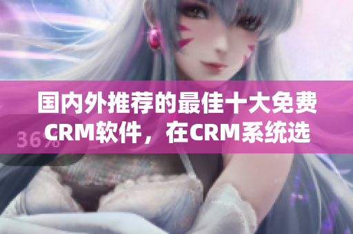 國內(nèi)外推薦的最佳十大免費(fèi)CRM軟件，在CRM系統(tǒng)選擇上你不容錯(cuò)過