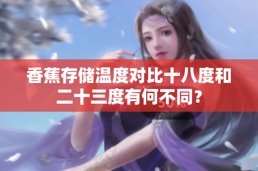 香蕉存儲溫度對比十八度和二十三度有何不同？