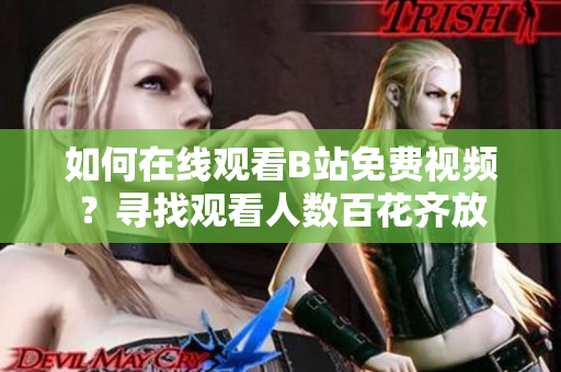 如何在線觀看B站免費視頻？尋找觀看人數(shù)百花齊放