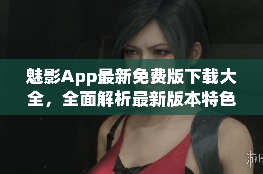魅影App最新免費(fèi)版下載大全，全面解析最新版本特色功能