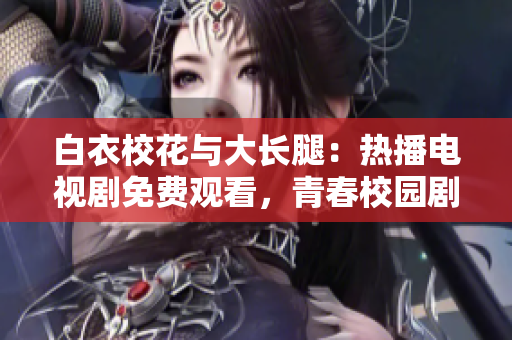白衣?；ㄅc大長腿：熱播電視劇免費(fèi)觀看，青春校園劇情引人入勝