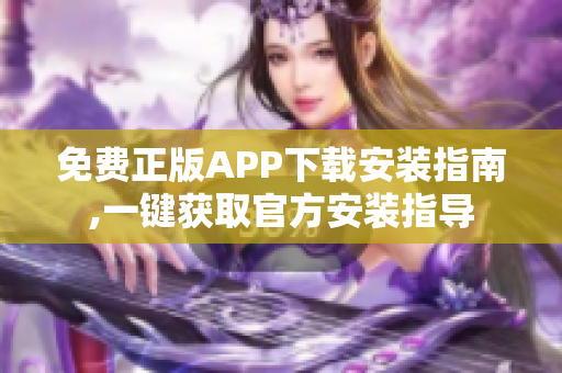 免費正版APP下載安裝指南,一鍵獲取官方安裝指導(dǎo)