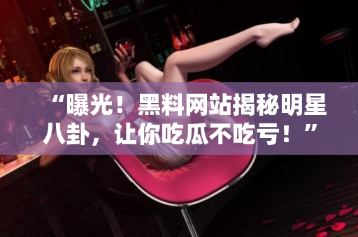 “曝光！黑料網(wǎng)站揭秘明星八卦，讓你吃瓜不吃虧！”