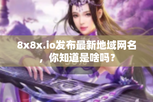 8x8x.io發(fā)布最新地域網(wǎng)名，你知道是啥嗎？