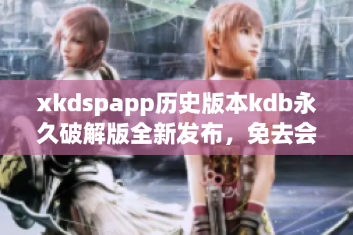 xkdspapp歷史版本kdb永久破解版全新發(fā)布，免去會員限制